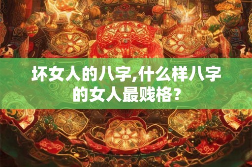 坏女人的八字,什么样八字的女人最贱格？