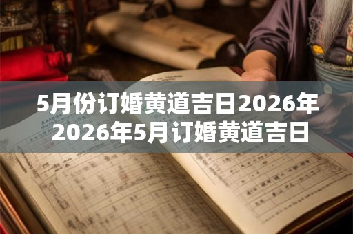 5月份订婚黄道吉日2026年 2026年5月订婚黄道吉日