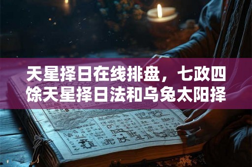 天星择日在线排盘，七政四馀天星择日法和乌兔太阳择日法有什么区别？