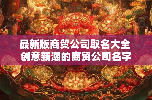 最新版商贸公司取名大全 创意新潮的商贸公司名字 最新版商贸公司取名大全 创意新潮的商贸公司名字