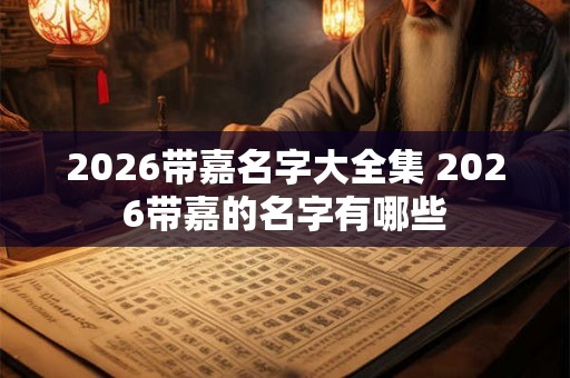 2026带嘉名字大全集 2026带嘉的名字有哪些