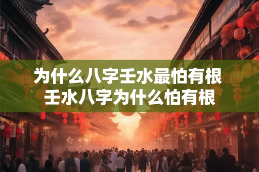 为什么八字壬水最怕有根 壬水八字为什么怕有根