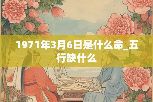 1971年3月6日是什么命_五行缺什么 1971年3月6日是什么命_五行缺什么