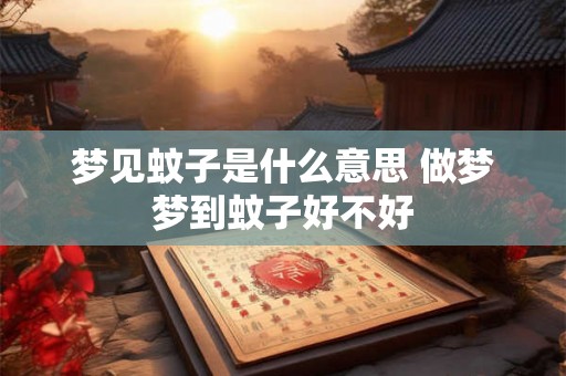梦见蚊子是什么意思 做梦梦到蚊子好不好