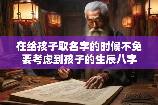 在给孩子取名字的时候不免要考虑到孩子的生辰八字