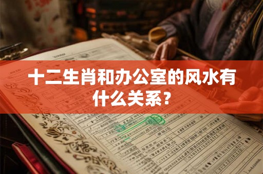 十二生肖和办公室的风水有什么关系？