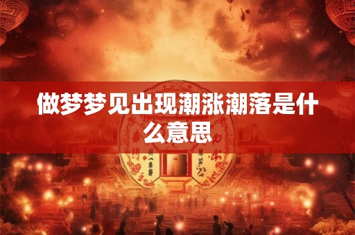 做梦梦见出现潮涨潮落是什么意思 做梦梦见出现潮涨潮落是什么意思