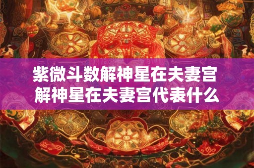 紫微斗数解神星在夫妻宫 解神星在夫妻宫代表什么
