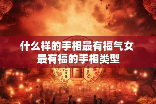 什么样的手相最有福气女 最有福的手相类型