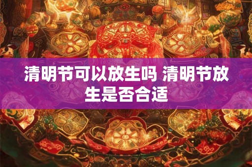 清明节可以放生吗 清明节放生是否合适 清明节可以放生吗 清明节放生是否合适