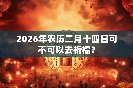 2026年农历二月十四日可不可以去祈福？