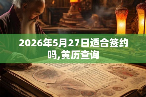 2026年5月27日适合签约吗,黄历查询 2026年5月27日适合签约吗,黄历查询