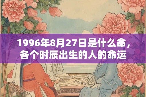 1996年8月27日是什么命，各个时辰出生的人的命运