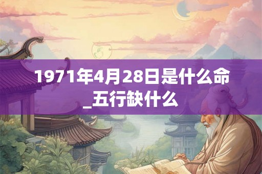 1971年4月28日是什么命_五行缺什么 1971年4月28日是什么命_五行缺什么