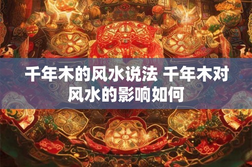 千年木的风水说法 千年木对风水的影响如何