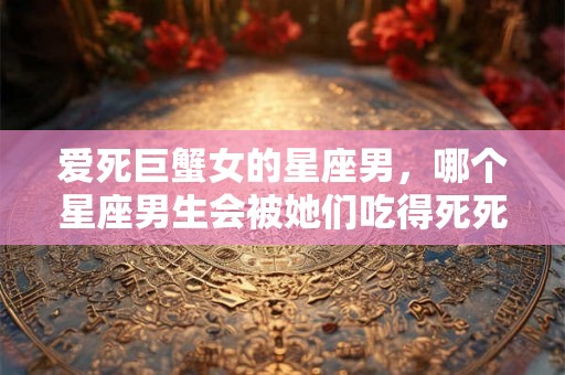 爱死巨蟹女的星座男，哪个星座男生会被她们吃得死死的？