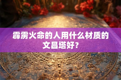 霹雳火命的人用什么材质的文昌塔好？