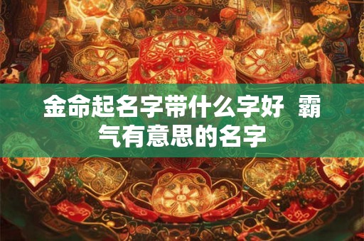 金命起名字带什么字好  霸气有意思的名字