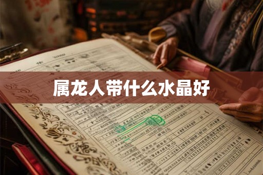 属龙人带什么水晶好 属龙人带什么水晶好