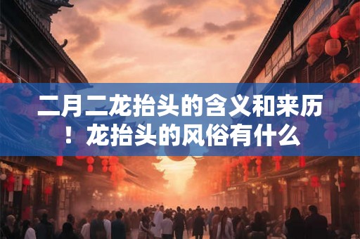 二月二龙抬头的含义和来历！龙抬头的风俗有什么