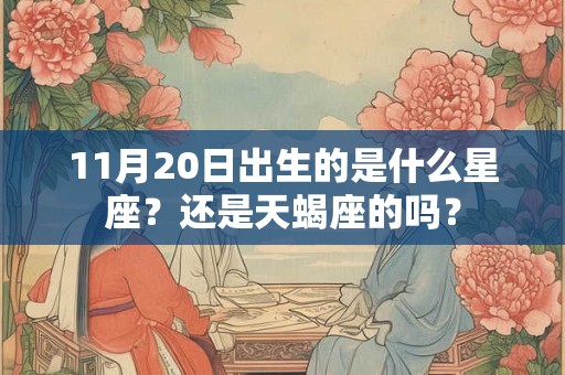 11月20日出生的是什么星座?还是天蝎座的吗? 11月20日出生的是什么星座?还是天蝎座的吗?
