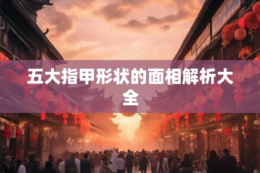 五大指甲形状的面相解析大全