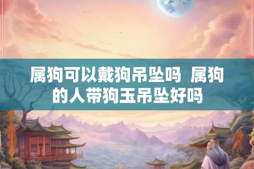 属狗可以戴狗吊坠吗  属狗的人带狗玉吊坠好吗