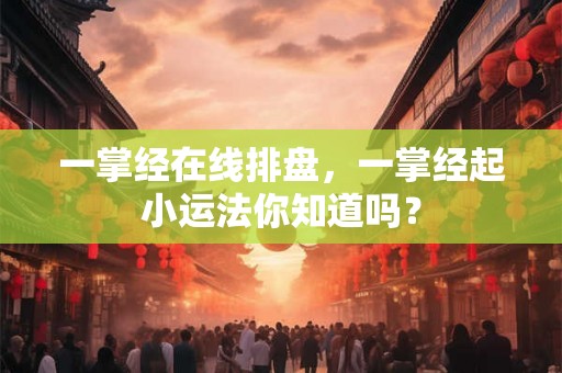 一掌经在线排盘，一掌经起小运法你知道吗？