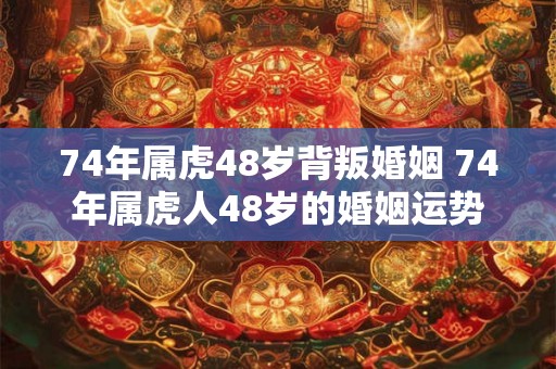 74年属虎48岁背叛婚姻 74年属虎人48岁的婚姻运势 74年属虎48岁背叛婚姻 74年属虎人48岁的婚姻运势