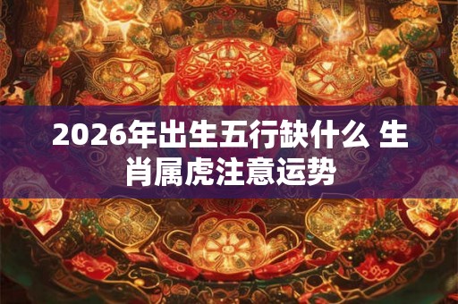 2026年出生五行缺什么 生肖属虎注意运势
