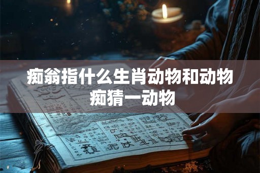 痴翁指什么生肖动物和动物 痴猜一动物