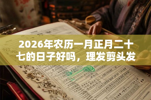 2026年农历一月正月二十七的日子好吗，理发剪头发合适吗？