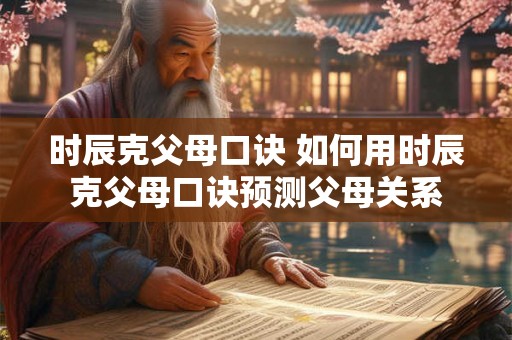 时辰克父母口诀 如何用时辰克父母口诀预测父母关系