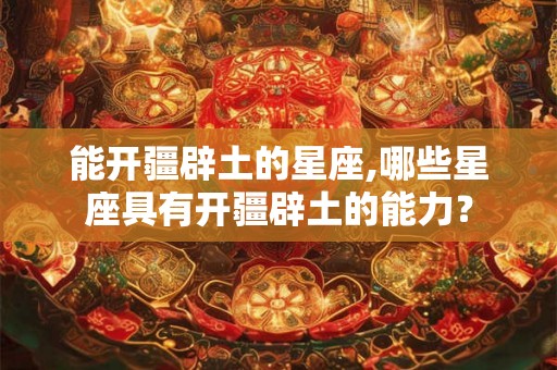 能开疆辟土的星座,哪些星座具有开疆辟土的能力？