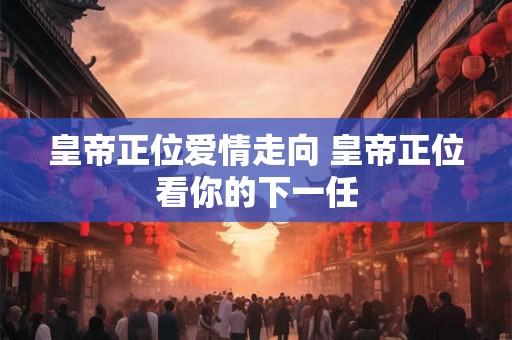 皇帝正位爱情走向 皇帝正位看你的下一任