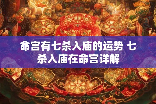 命宫有七杀入庙的运势 七杀入庙在命宫详解