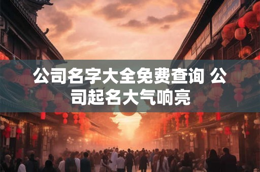 公司名字大全免费查询 公司起名大气响亮