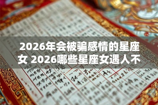 2026年会被骗感情的星座女 2026哪些星座女遇人不淑