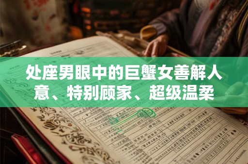 处座男眼中的巨蟹女善解人意、特别顾家、超级温柔 处座男眼中的巨蟹女善解人意、特别顾家、超级温柔