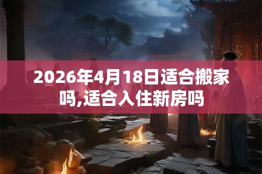 2026年4月18日适合搬家吗,适合入住新房吗