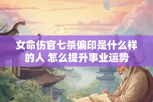 女命伤官七杀偏印是什么样的人 怎么提升事业运势