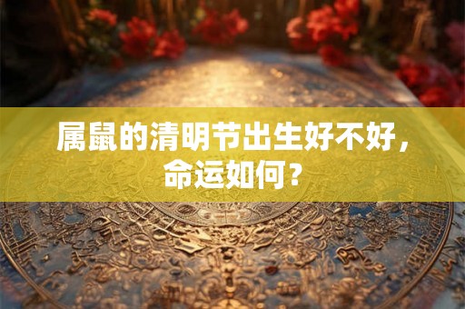属鼠的清明节出生好不好,命运如何? 属鼠的清明节出生好不好,命运如何?