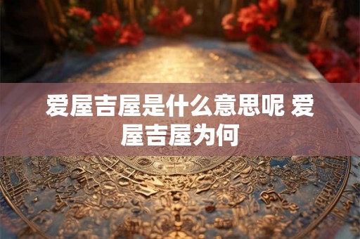 爱屋吉屋是什么意思呢 爱屋吉屋为何 爱屋吉屋是什么意思呢 爱屋吉屋为何