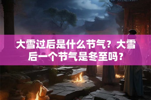 大雪过后是什么节气？大雪后一个节气是冬至吗？