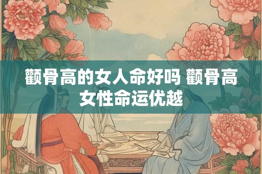 颧骨高的女人命好吗 颧骨高女性命运优越