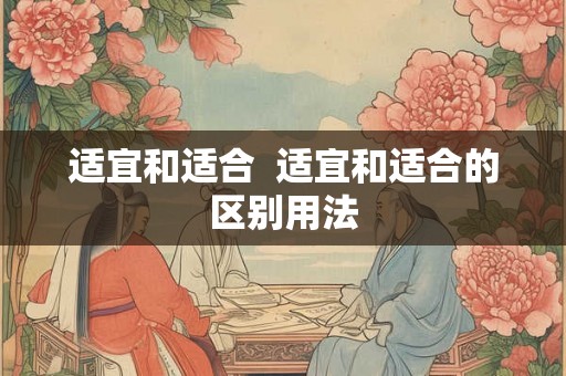 适宜和适合 适宜和适合的区别用法 适宜和适合 适宜和适合的区别用法
