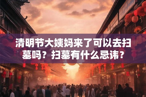 清明节大姨妈来了可以去扫墓吗?扫墓有什么忌讳? 清明节大姨妈来了可以去扫墓吗?扫墓有什么忌讳?