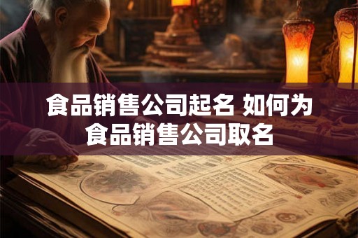 食品销售公司起名 如何为食品销售公司取名