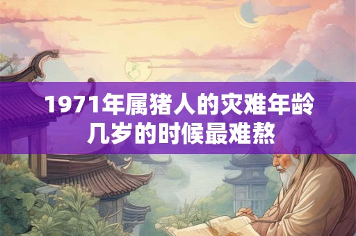 1971年属猪人的灾难年龄 几岁的时候最难熬