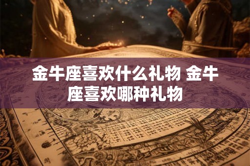 金牛座喜欢什么礼物 金牛座喜欢哪种礼物